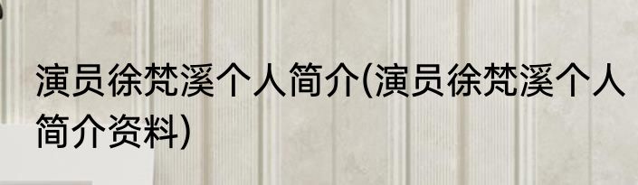 演员徐梵溪个人简介(演员徐梵溪个人简介资料)