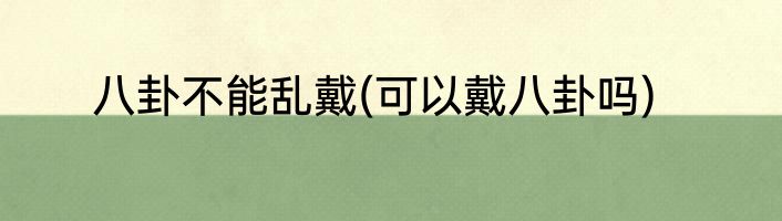 八卦不能乱戴(可以戴八卦吗)