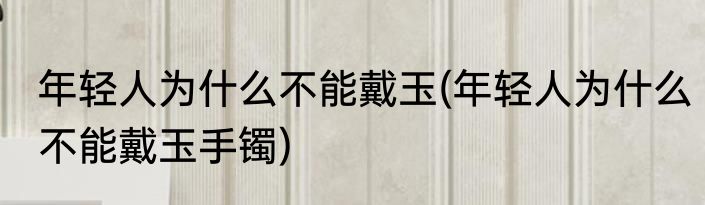 年轻人为什么不能戴玉(年轻人为什么不能戴玉手镯)