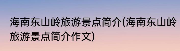 海南东山岭旅游景点简介(海南东山岭旅游景点简介作文)