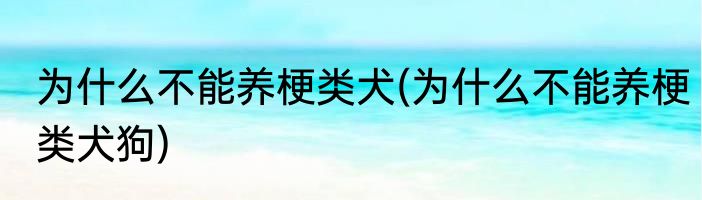 为什么不能养梗类犬(为什么不能养梗类犬狗)
