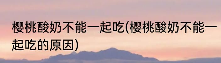 樱桃酸奶不能一起吃(樱桃酸奶不能一起吃的原因)