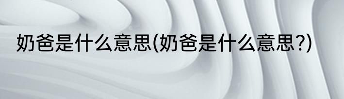 奶爸是什么意思(奶爸是什么意思?)