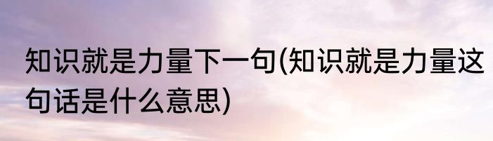 知识就是力量下一句(知识就是力量这句话是什么意思)