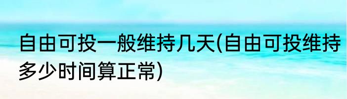 自由可投一般维持几天(自由可投维持多少时间算正常)
