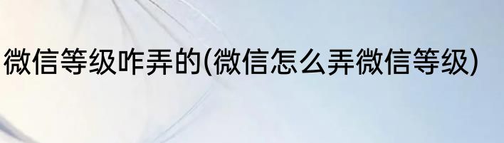 微信等级咋弄的(微信怎么弄微信等级)