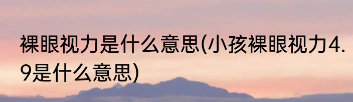 裸眼视力是什么意思(小孩裸眼视力4.9是什么意思)