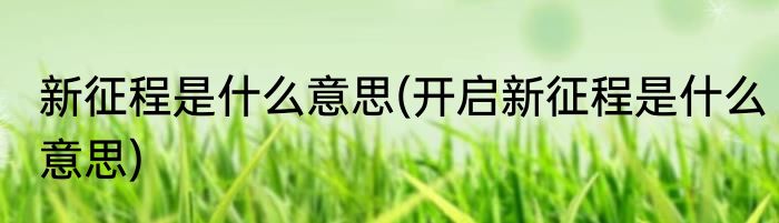 新征程是什么意思(开启新征程是什么意思)