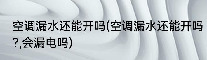 空调漏水还能开吗(空调漏水还能开吗?,会漏电吗)