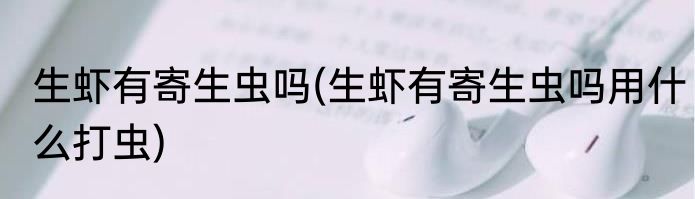 生虾有寄生虫吗(生虾有寄生虫吗用什么打虫)