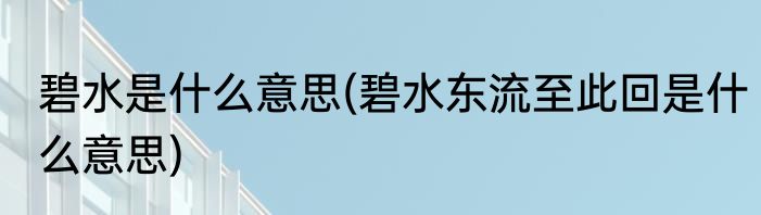 碧水是什么意思(碧水东流至此回是什么意思)