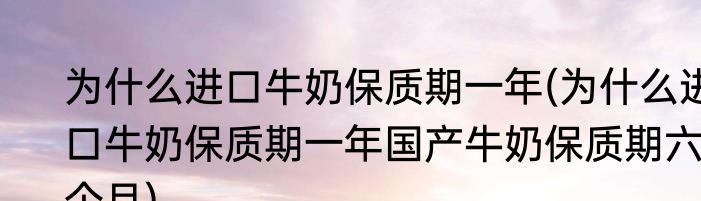 为什么进口牛奶保质期一年(为什么进口牛奶保质期一年国产牛奶保质期六个月)