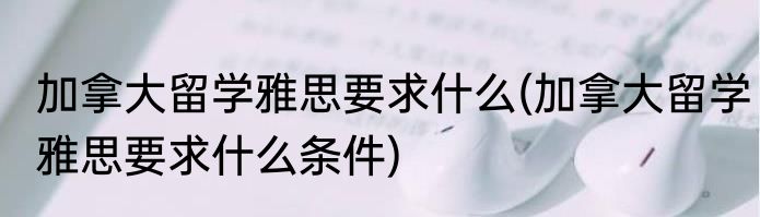 加拿大留学雅思要求什么(加拿大留学雅思要求什么条件)