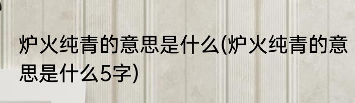 炉火纯青的意思是什么(炉火纯青的意思是什么5字)