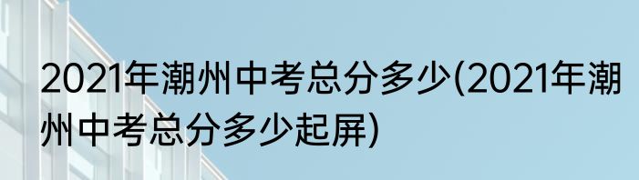 2021年潮州中考总分多少(2021年潮州中考总分多少起屏)