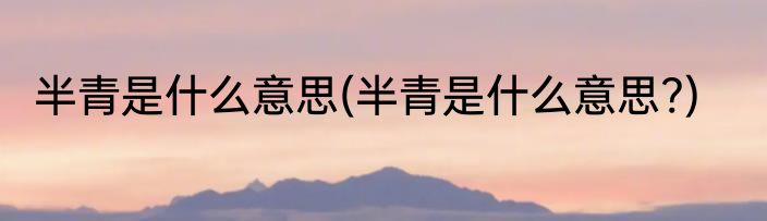 半青是什么意思(半青是什么意思?)