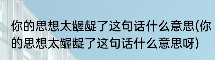 你的思想太龌龊了这句话什么意思(你的思想太龌龊了这句话什么意思呀)