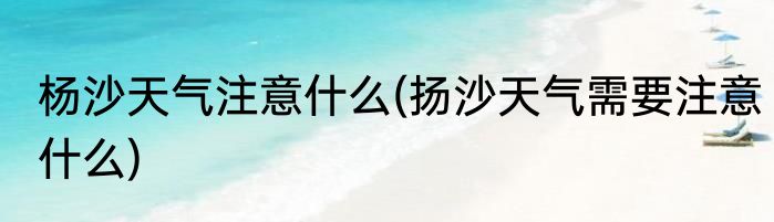 杨沙天气注意什么(扬沙天气需要注意什么)