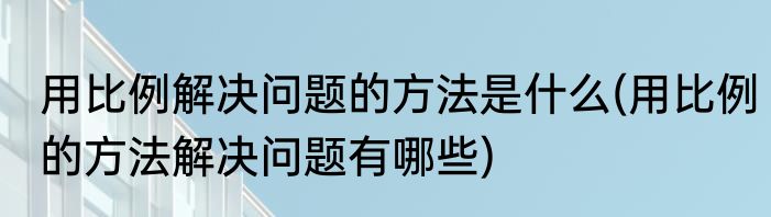用比例解决问题的方法是什么(用比例的方法解决问题有哪些)