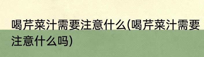 喝芹菜汁需要注意什么(喝芹菜汁需要注意什么吗)