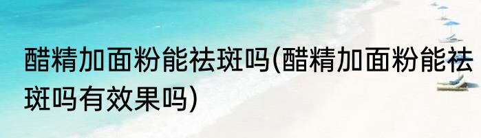 醋精加面粉能祛斑吗(醋精加面粉能祛斑吗有效果吗)
