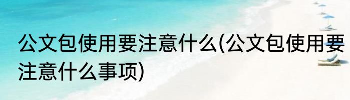 公文包使用要注意什么(公文包使用要注意什么事项)