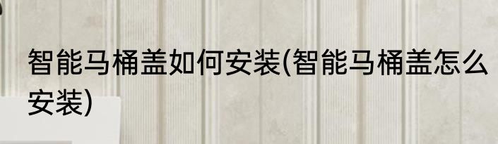 智能马桶盖如何安装(智能马桶盖怎么安装)