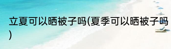 立夏可以晒被子吗(夏季可以晒被子吗)