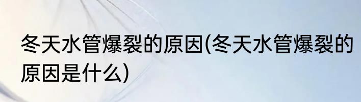 冬天水管爆裂的原因(冬天水管爆裂的原因是什么)
