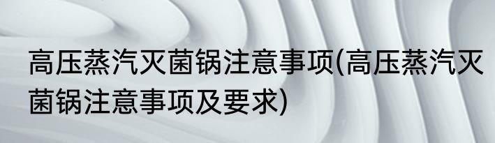 高压蒸汽灭菌锅注意事项(高压蒸汽灭菌锅注意事项及要求)