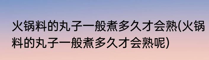 火锅料的丸子一般煮多久才会熟(火锅料的丸子一般煮多久才会熟呢)