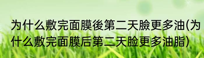 为什么敷完面膜後第二天臉更多油(为什么敷完面膜后第二天脸更多油脂)