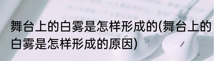 舞台上的白雾是怎样形成的(舞台上的白雾是怎样形成的原因)