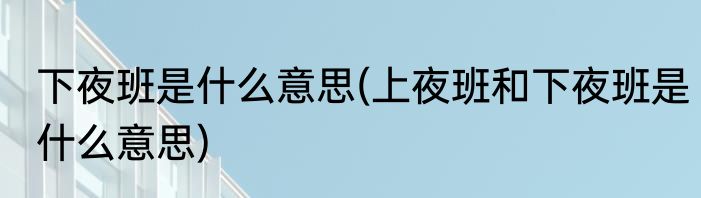 下夜班是什么意思(上夜班和下夜班是什么意思)