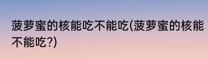 菠萝蜜的核能吃不能吃(菠萝蜜的核能不能吃?)