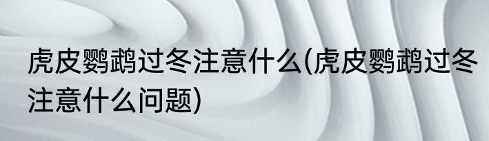 虎皮鹦鹉过冬注意什么(虎皮鹦鹉过冬注意什么问题)