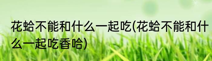 花蛤不能和什么一起吃(花蛤不能和什么一起吃香哈)