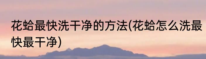 花蛤最快洗干净的方法(花蛤怎么洗最快最干净)