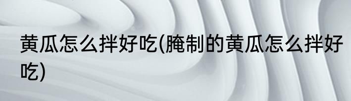 黄瓜怎么拌好吃(腌制的黄瓜怎么拌好吃)