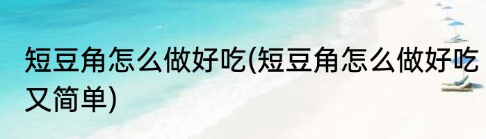 短豆角怎么做好吃(短豆角怎么做好吃又简单)