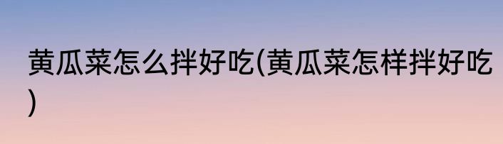 黄瓜菜怎么拌好吃(黄瓜菜怎样拌好吃)