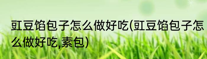 豇豆馅包子怎么做好吃(豇豆馅包子怎么做好吃,素包)