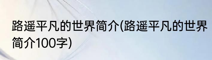 路遥平凡的世界简介(路遥平凡的世界简介100字)