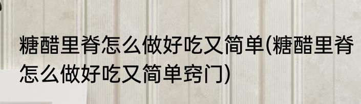 糖醋里脊怎么做好吃又简单(糖醋里脊怎么做好吃又简单窍门)