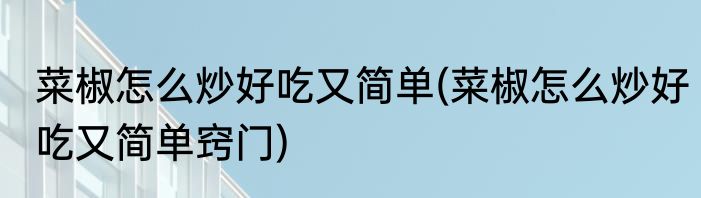 菜椒怎么炒好吃又简单(菜椒怎么炒好吃又简单窍门)