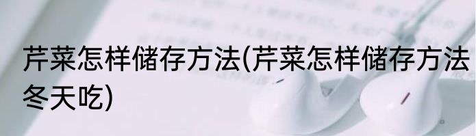 芹菜怎样储存方法(芹菜怎样储存方法冬天吃)