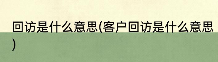 回访是什么意思(客户回访是什么意思)