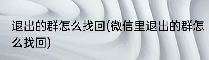 退出的群怎么找回(微信里退出的群怎么找回)
