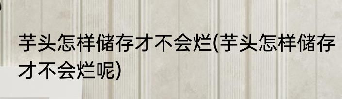 芋头怎样储存才不会烂(芋头怎样储存才不会烂呢)