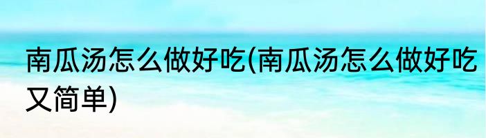 南瓜汤怎么做好吃(南瓜汤怎么做好吃又简单)